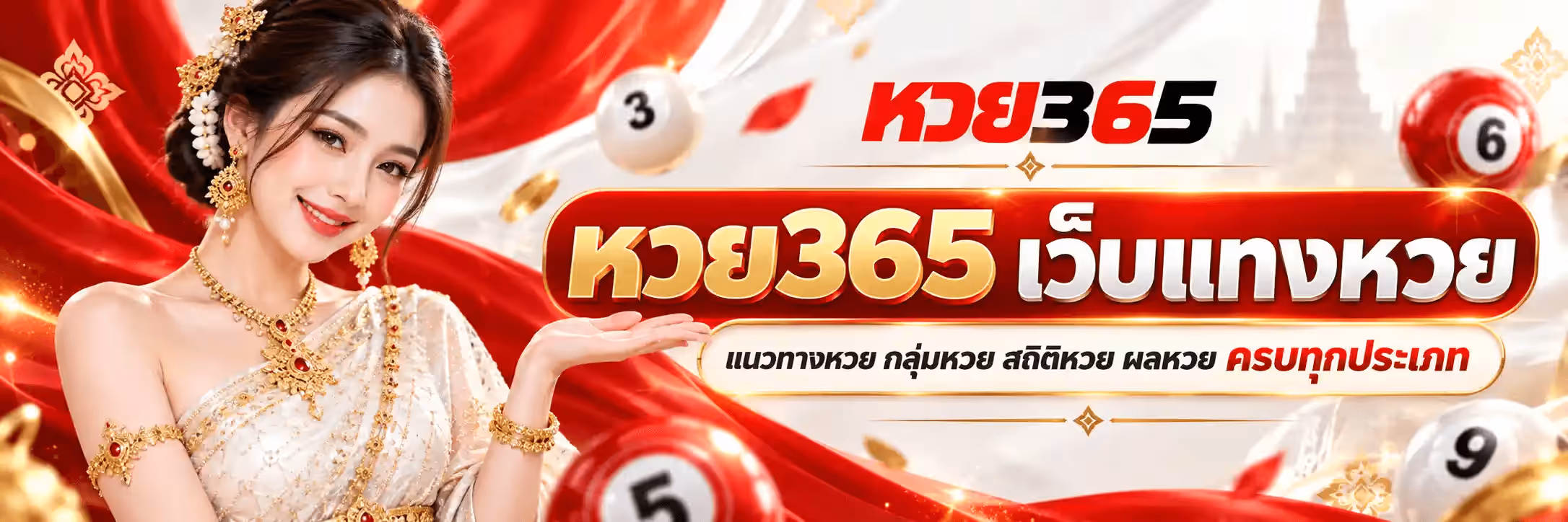 แบนเนอร์ หวย365 ฉากผ้าซาตินสีแดงสดพลิ้วสลับกับผ้าสีครีม มีเหรียญทองและกลีบดอกไม้สีแดงลอยกระจายทั่วภาพ ด้านซ้ายเป็นหญิงสาวผมยาวเกล้ามวยประดับดอกมะลิและเครื่องประดับทองฝังพลอยสีแดง สวมชุดไทยสีขาวครีมปักลายทอง แบมือขวาหงายขึ้นมาข้างหน้า ฉากหลังด้านขวาเป็นเงาพระปรางค์สีทองจางๆ มีลูกบอลหวยสีขาวเลข 3 เลข 5 เลข 9 และลูกบอลสีแดงเลข 6 ลอยอยู่รอบภาพ ด้านขวาบนเป็นโลโก้ หวย365 โดยคำว่า หวย เป็นสีแดงและเลข 365 เป็นสีดำ ถัดลงมาเป็นป้ายโค้งขอบทองพื้นแดงเข้มคาดตัวอักษรสามมิติสีทองว่า หวย365 เว็บแทงหวย และบรรทัดล่างสุดอยู่ในป้ายสีขาวขอบทองว่า แนวทางหวย กลุ่มหวย สถิติหวย ผลหวย ครบทุกประเภท โดยคำว่า ครบทุกประเภท เป็นสีแดง